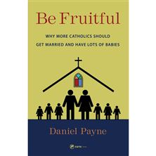 BE FRUITFUL: Why More Catholics Should Get Married and Have Lots of Babies